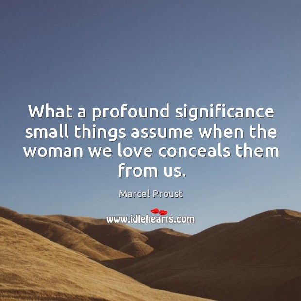 What a profound significance small things assume when the woman we love conceals them from us. Image