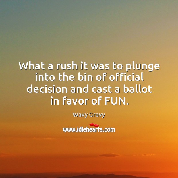 What a rush it was to plunge into the bin of official decision and cast a ballot in favor of fun. Wavy Gravy Picture Quote