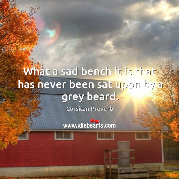 What a sad bench it is that has never been sat upon by a grey beard. Corsican Proverbs Image