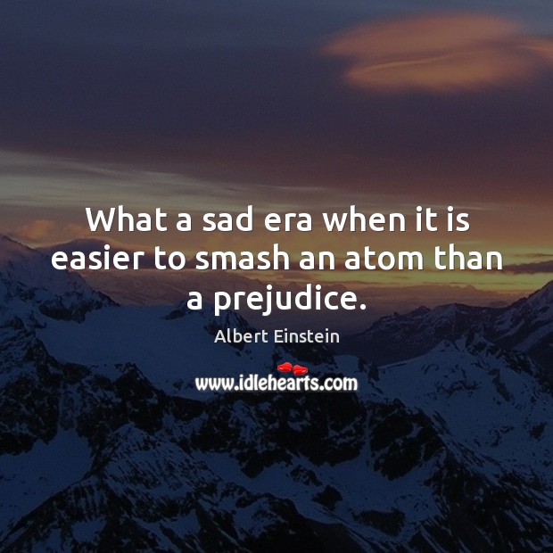 What a sad era when it is easier to smash an atom than a prejudice. Albert Einstein Picture Quote