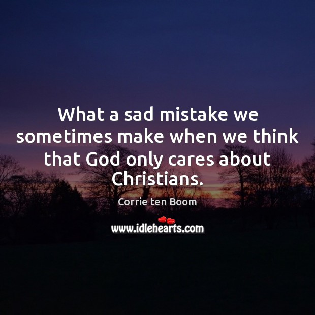 What a sad mistake we sometimes make when we think that God only cares about Christians. Corrie ten Boom Picture Quote