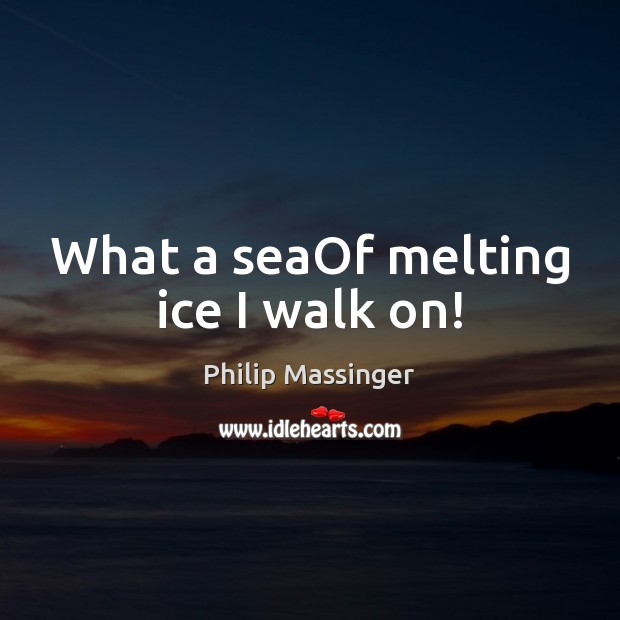 What a seaOf melting ice I walk on! Philip Massinger Picture Quote