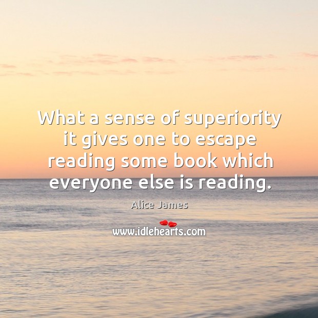 What a sense of superiority it gives one to escape reading some book which everyone else is reading. Alice James Picture Quote