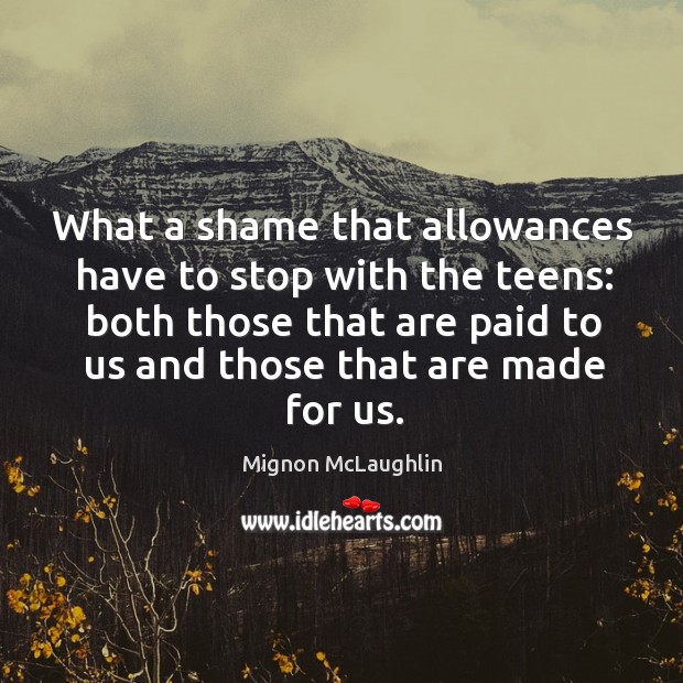 What a shame that allowances have to stop with the teens: both Mignon McLaughlin Picture Quote