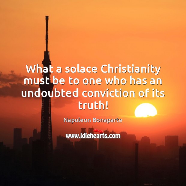 What a solace Christianity must be to one who has an undoubted conviction of its truth! Napoleon Bonaparte Picture Quote