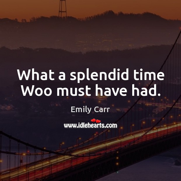 What a splendid time Woo must have had. Emily Carr Picture Quote