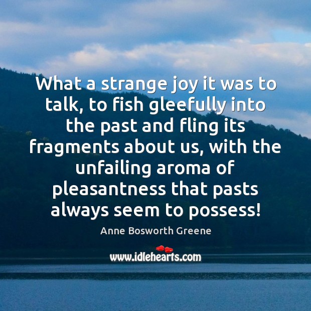 What a strange joy it was to talk, to fish gleefully into Anne Bosworth Greene Picture Quote