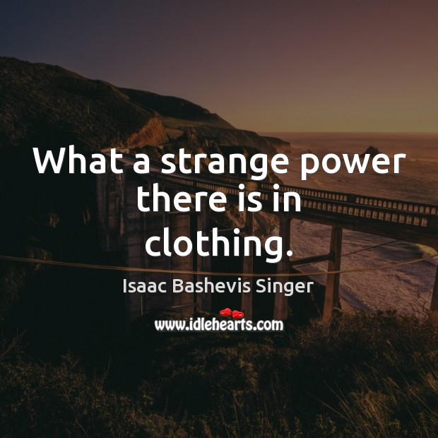 What a strange power there is in clothing. Isaac Bashevis Singer Picture Quote