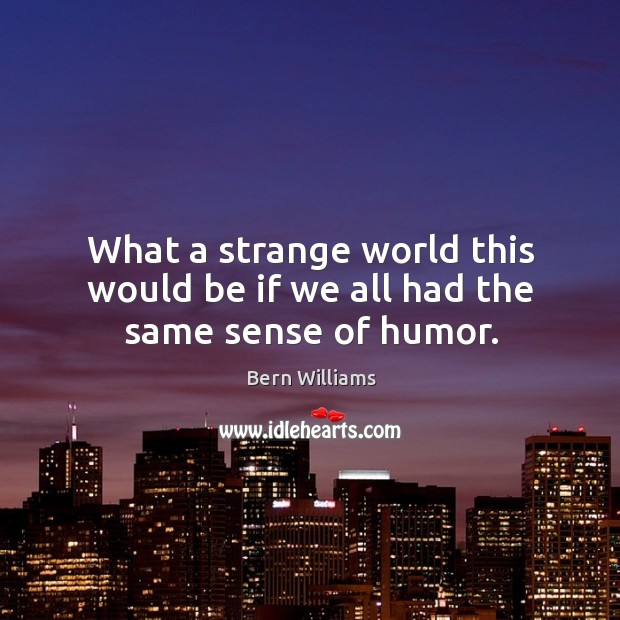 What a strange world this would be if we all had the same sense of humor. Bern Williams Picture Quote