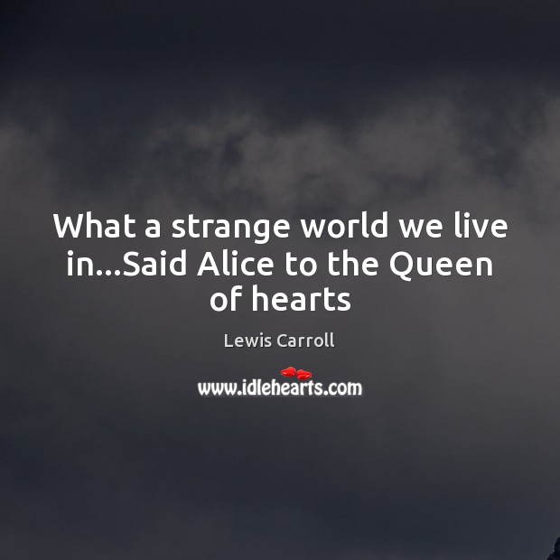 What a strange world we live in…Said Alice to the Queen of hearts Lewis Carroll Picture Quote
