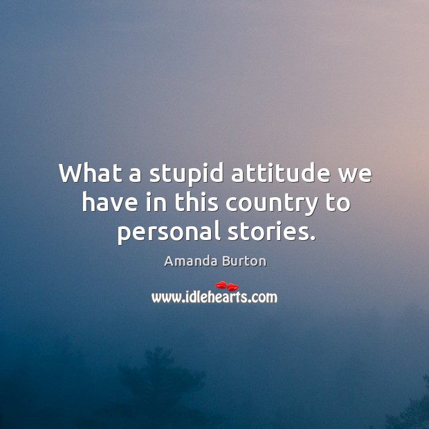 What a stupid attitude we have in this country to personal stories. Amanda Burton Picture Quote