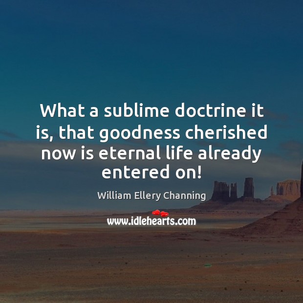 What a sublime doctrine it is, that goodness cherished now is eternal William Ellery Channing Picture Quote