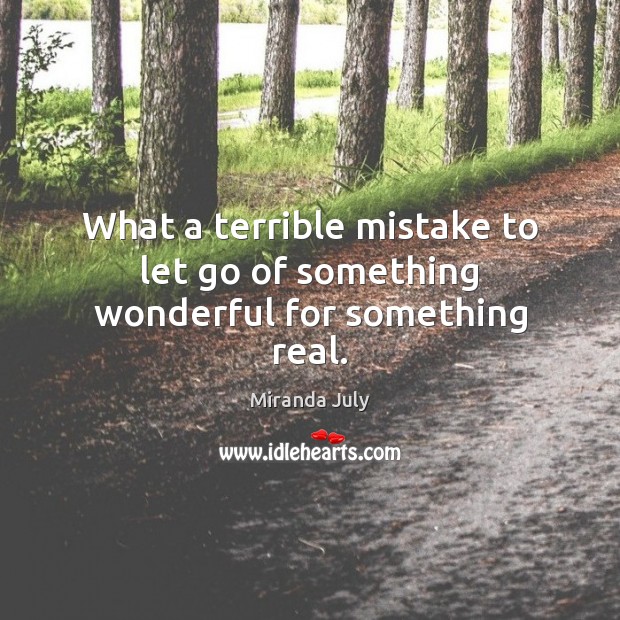 What a terrible mistake to let go of something wonderful for something real. Miranda July Picture Quote