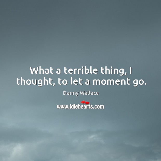 What a terrible thing, I thought, to let a moment go. Danny Wallace Picture Quote
