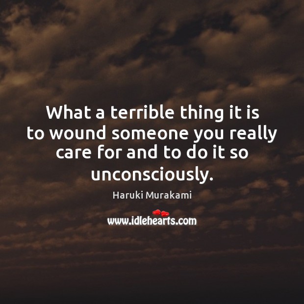 What a terrible thing it is to wound someone you really care Haruki Murakami Picture Quote