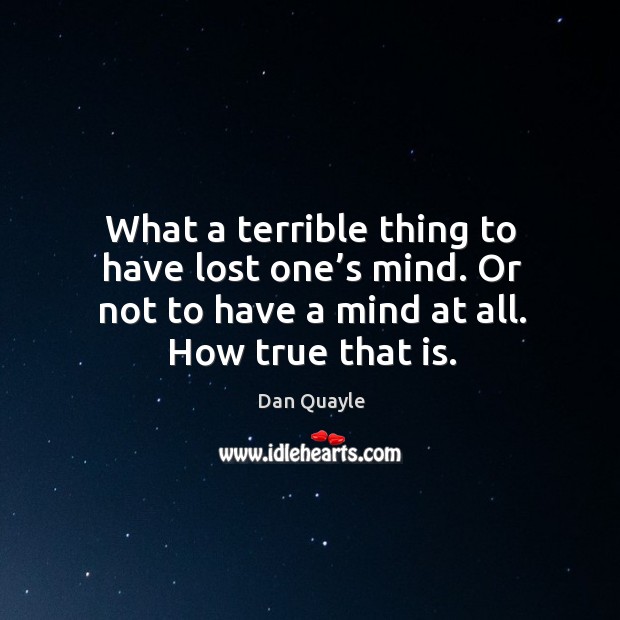 What a terrible thing to have lost one’s mind. Or not to have a mind at all. How true that is. Image