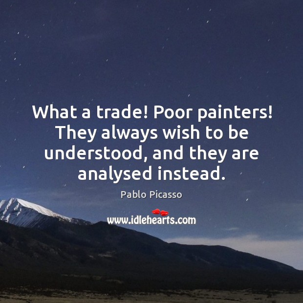 What a trade! Poor painters! They always wish to be understood, and Pablo Picasso Picture Quote