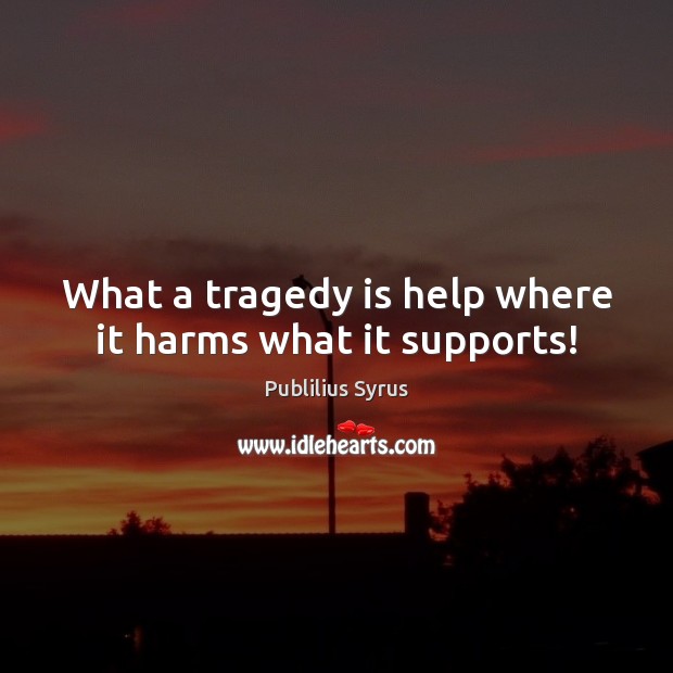 What a tragedy is help where it harms what it supports! Publilius Syrus Picture Quote