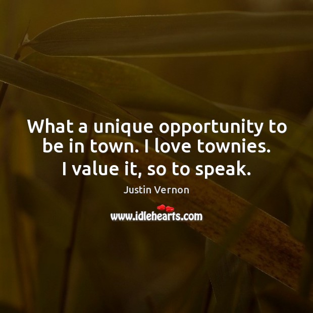 What a unique opportunity to be in town. I love townies. I value it, so to speak. Justin Vernon Picture Quote