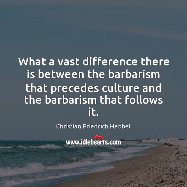 What a vast difference there is between the barbarism that precedes culture Christian Friedrich Hebbel Picture Quote