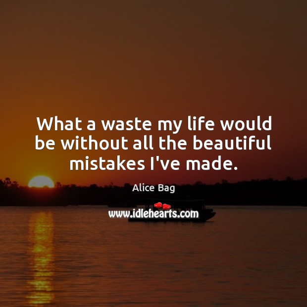 What a waste my life would be without all the beautiful mistakes I’ve made. Alice Bag Picture Quote