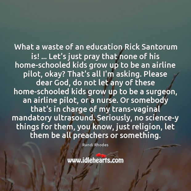 What a waste of an education Rick Santorum is! … Let’s just pray Randi Rhodes Picture Quote