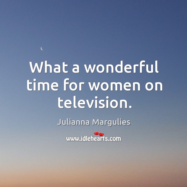 What a wonderful time for women on television. Julianna Margulies Picture Quote