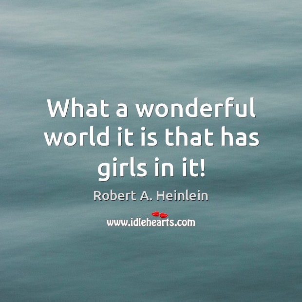 What a wonderful world it is that has girls in it! Robert A. Heinlein Picture Quote