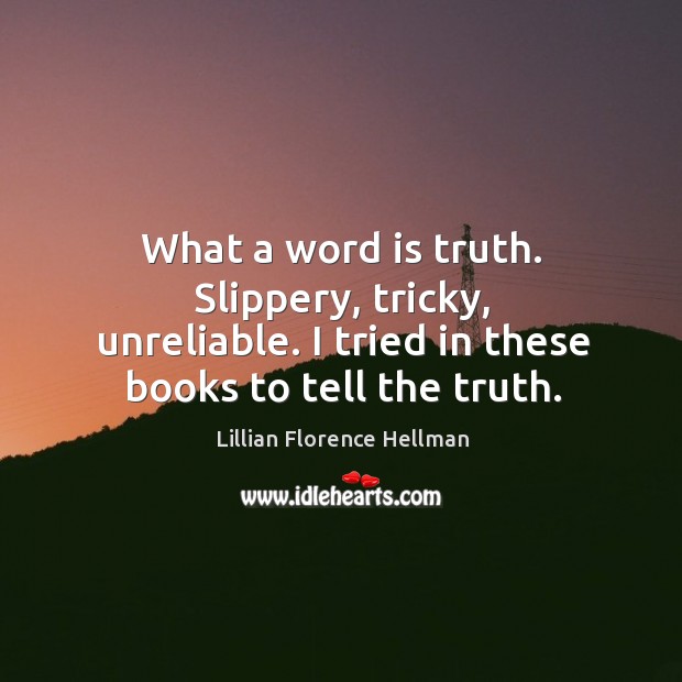 What a word is truth. Slippery, tricky, unreliable. I tried in these books to tell the truth. Lillian Florence Hellman Picture Quote