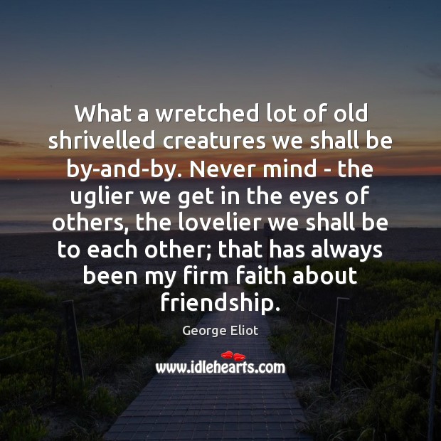 What a wretched lot of old shrivelled creatures we shall be by-and-by. George Eliot Picture Quote