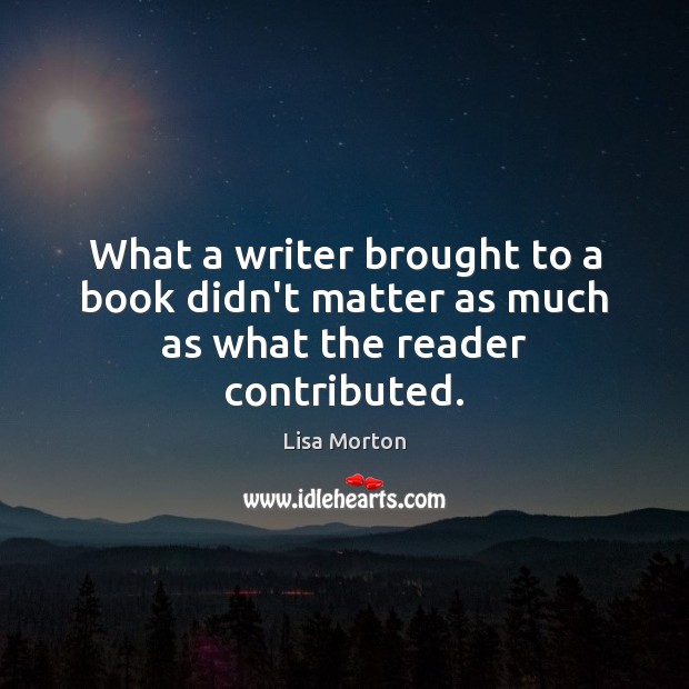 What a writer brought to a book didn’t matter as much as what the reader contributed. Lisa Morton Picture Quote