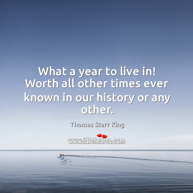 What a year to live in! worth all other times ever known in our history or any other. Thomas Starr King Picture Quote