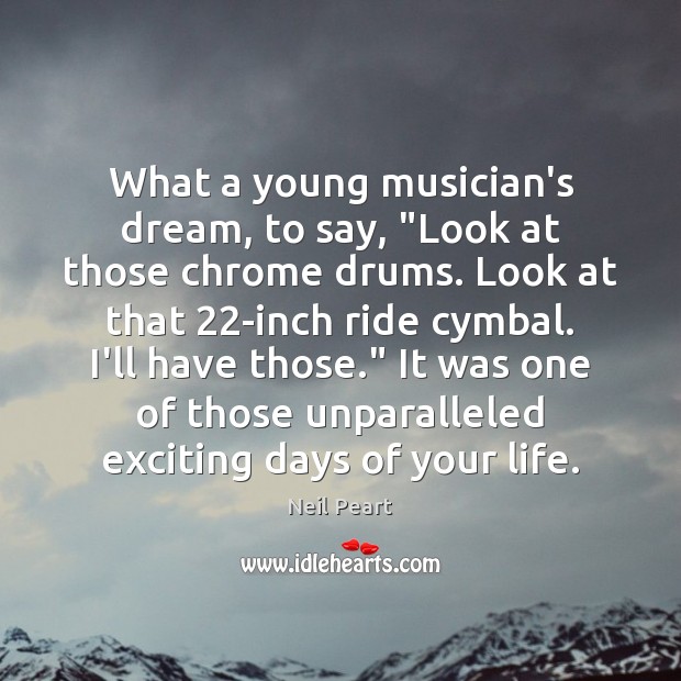 What a young musician’s dream, to say, “Look at those chrome drums. Neil Peart Picture Quote