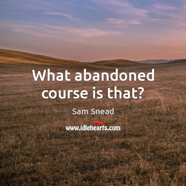 What abandoned course is that? Sam Snead Picture Quote
