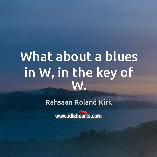 What about a blues in W, in the key of W. Rahsaan Roland Kirk Picture Quote