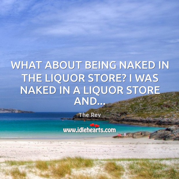 WHAT ABOUT BEING NAKED IN THE LIQUOR STORE? I WAS NAKED IN A LIQUOR STORE AND… The Rev Picture Quote