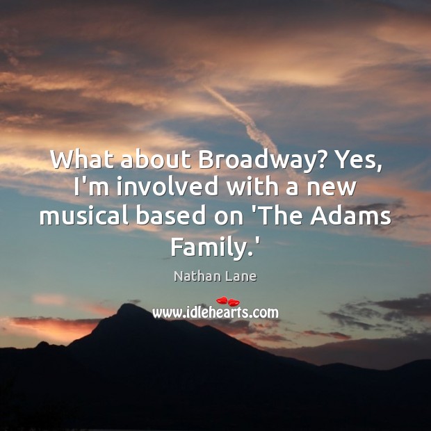 What about Broadway? Yes, I’m involved with a new musical based on ‘The Adams Family.’ Nathan Lane Picture Quote