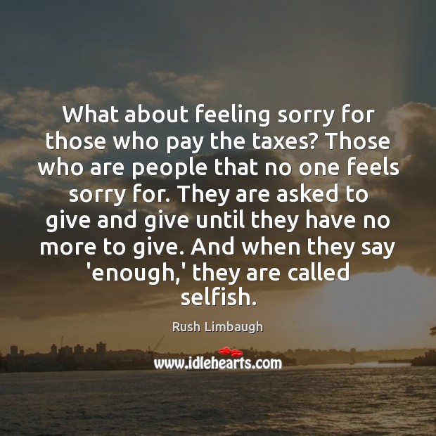 What about feeling sorry for those who pay the taxes? Those who Selfish Quotes Image