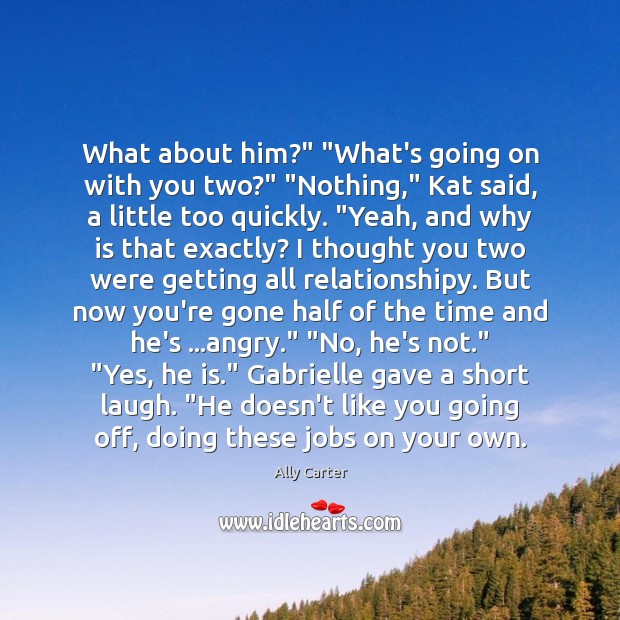 What about him?” “What’s going on with you two?” “Nothing,” Kat said, Ally Carter Picture Quote