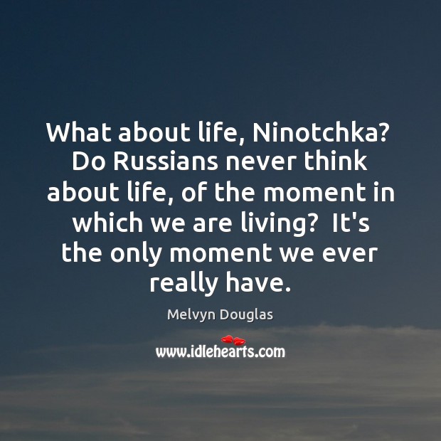 What about life, Ninotchka?  Do Russians never think about life, of the Melvyn Douglas Picture Quote