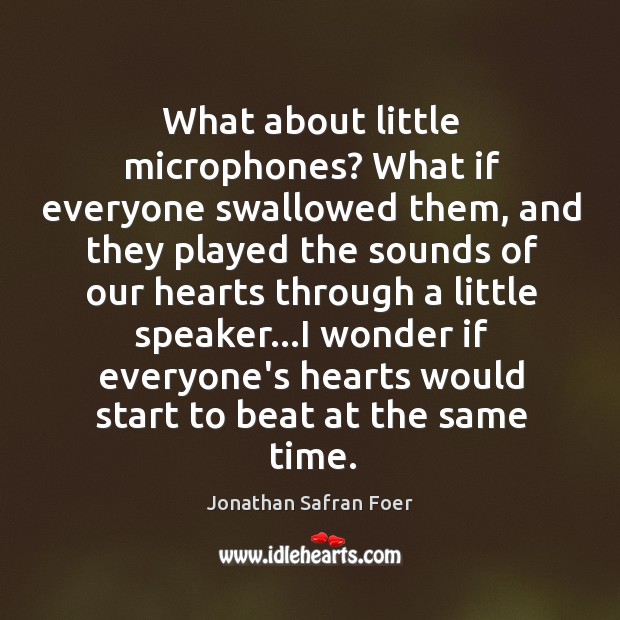 What about little microphones? What if everyone swallowed them, and they played Jonathan Safran Foer Picture Quote