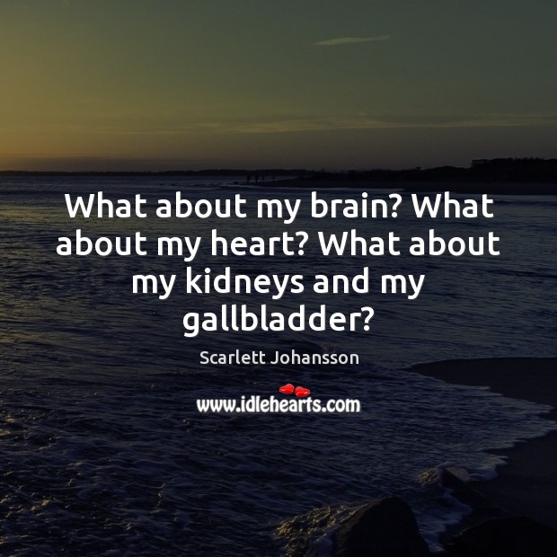 What about my brain? What about my heart? What about my kidneys and my gallbladder? Image