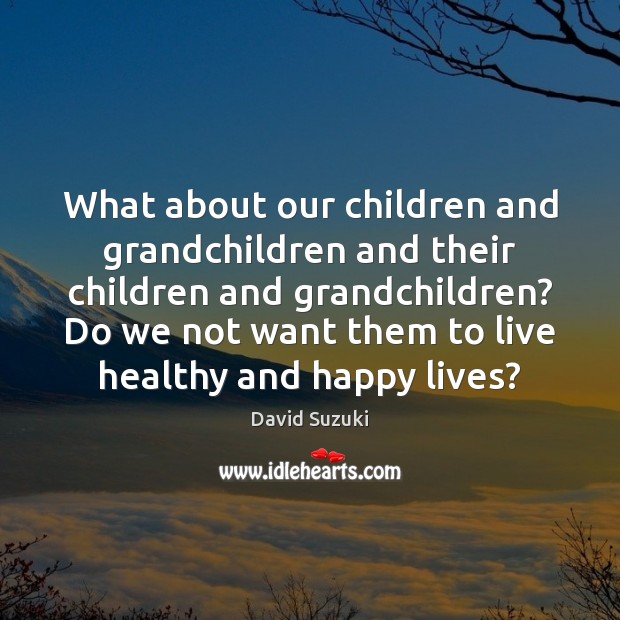 What about our children and grandchildren and their children and grandchildren? Do David Suzuki Picture Quote