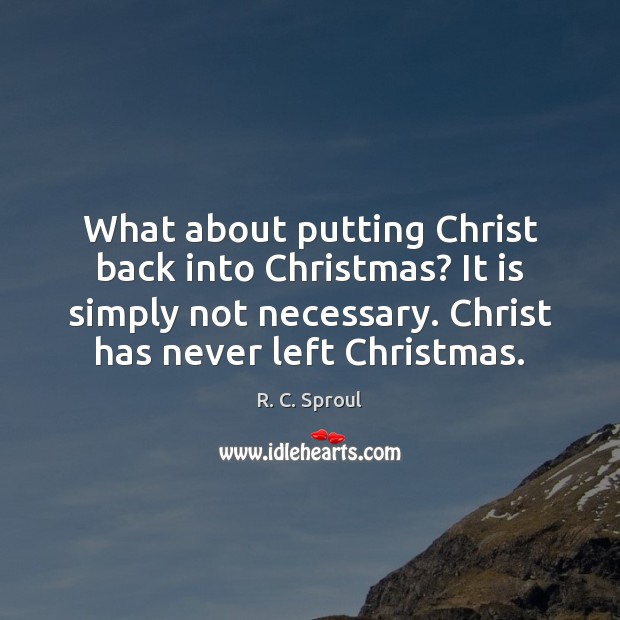What about putting Christ back into Christmas? It is simply not necessary. R. C. Sproul Picture Quote