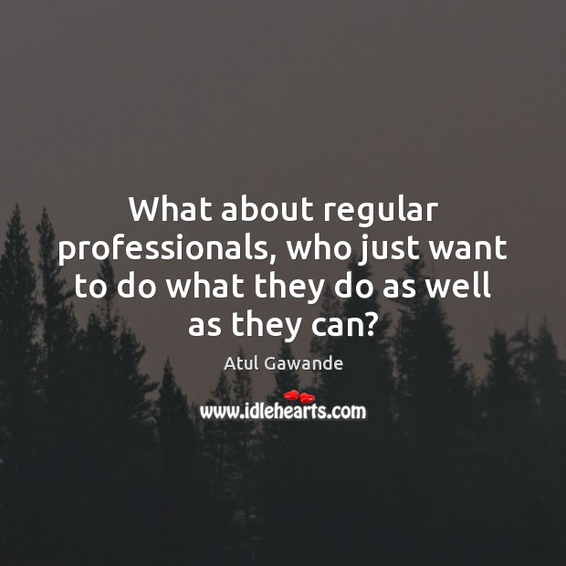 What about regular professionals, who just want to do what they do as well as they can? Atul Gawande Picture Quote
