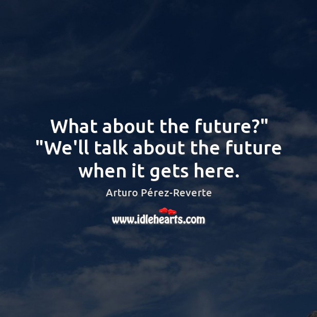 What about the future?” “We’ll talk about the future when it gets here. Arturo Pérez-Reverte Picture Quote