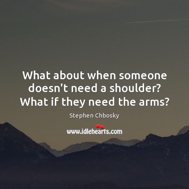 What about when someone doesn’t need a shoulder? What if they need the arms? Stephen Chbosky Picture Quote