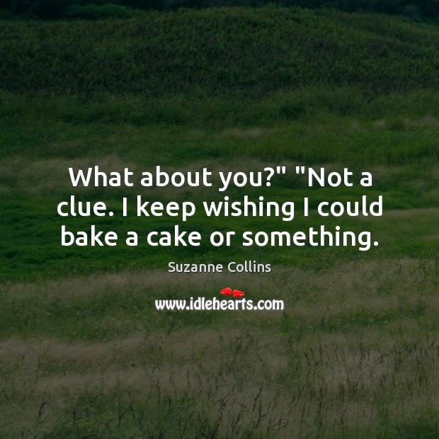 What about you?” “Not a clue. I keep wishing I could bake a cake or something. Suzanne Collins Picture Quote