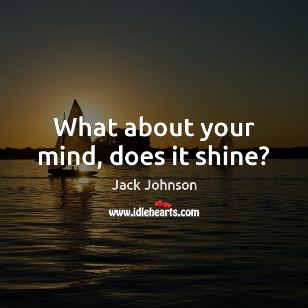 What about your mind, does it shine? 