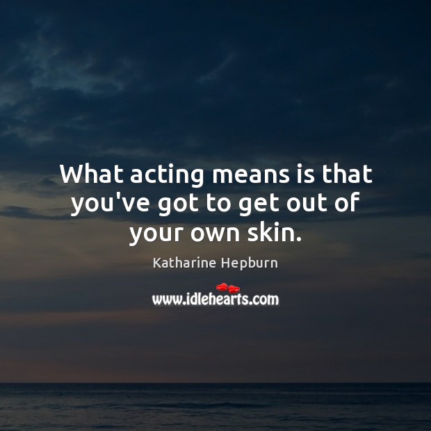 What acting means is that you’ve got to get out of your own skin. Katharine Hepburn Picture Quote